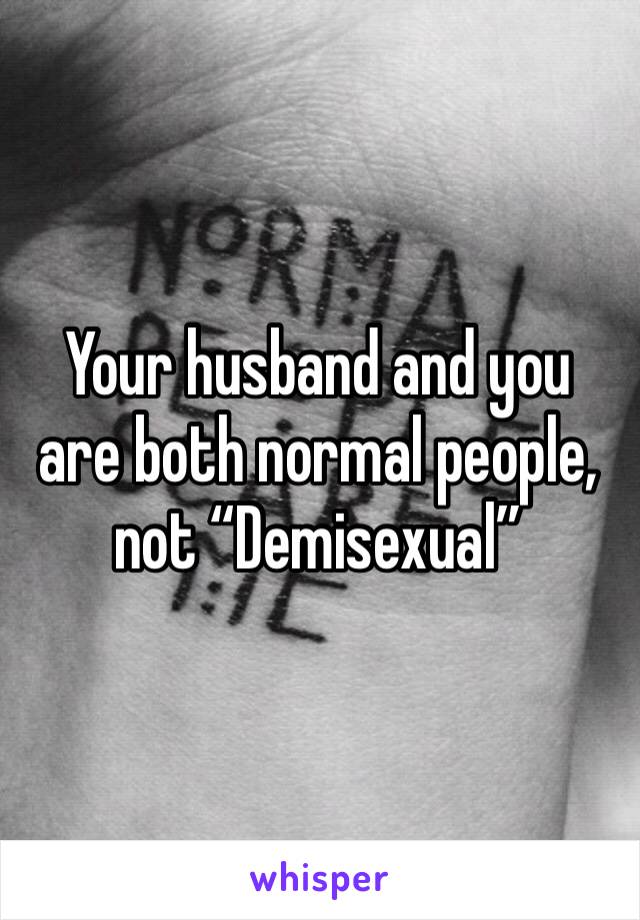 Your husband and you are both normal people, not “Demisexual”