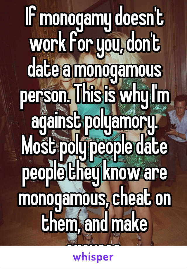 If monogamy doesn't work for you, don't date a monogamous person. This is why I'm against polyamory. Most poly people date people they know are monogamous, cheat on them, and make excuses.