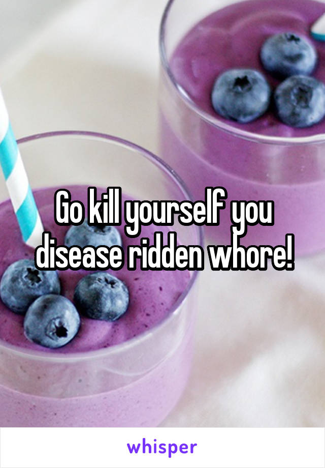 Go kill yourself you disease ridden whore!