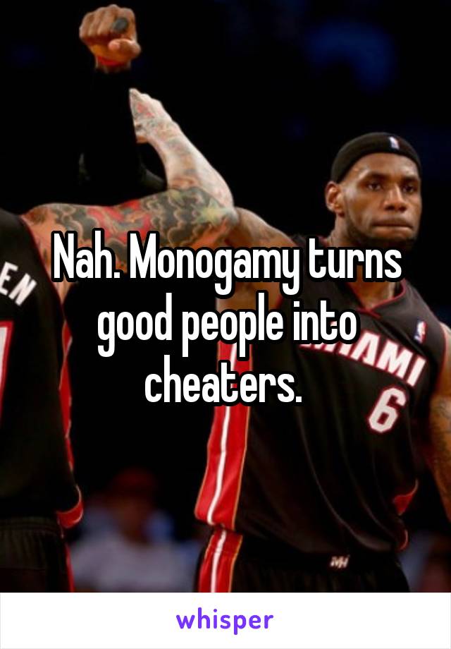 Nah. Monogamy turns good people into cheaters. 