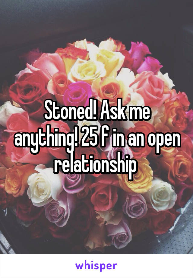 Stoned! Ask me anything! 25 f in an open relationship 