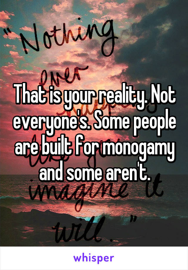 That is your reality. Not everyone's. Some people are built for monogamy and some aren't.