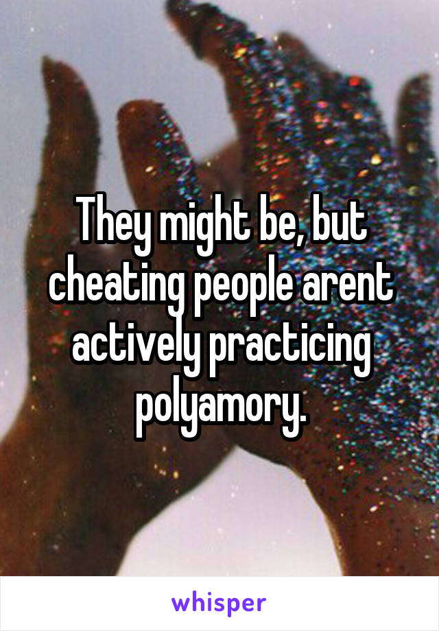 They might be, but cheating people arent actively practicing polyamory.