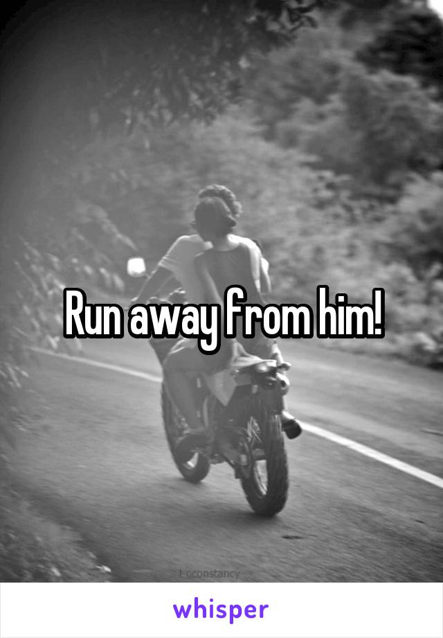 Run away from him!