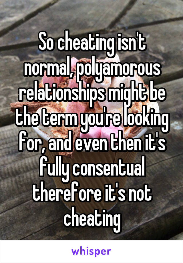 So cheating isn't normal, polyamorous relationships might be the term you're looking for, and even then it's fully consentual therefore it's not cheating