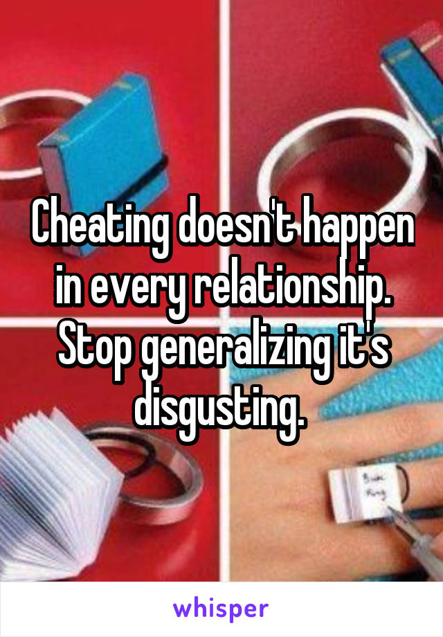 Cheating doesn't happen in every relationship. Stop generalizing it's disgusting. 