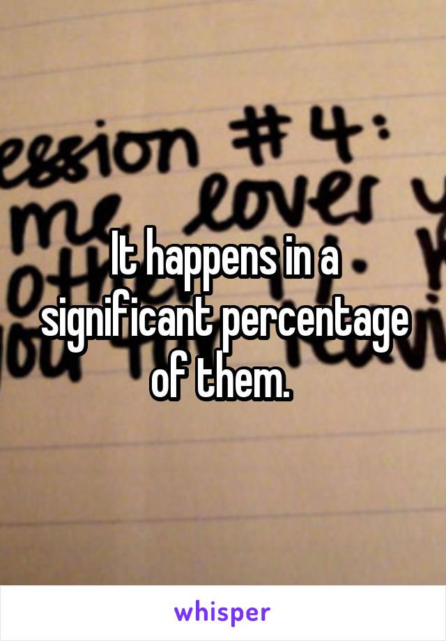 It happens in a significant percentage of them. 