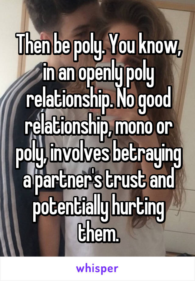 Then be poly. You know, in an openly poly relationship. No good relationship, mono or poly, involves betraying a partner's trust and potentially hurting them.