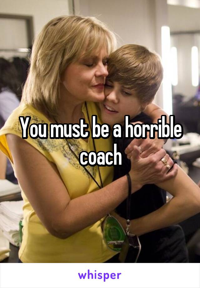 You must be a horrible coach