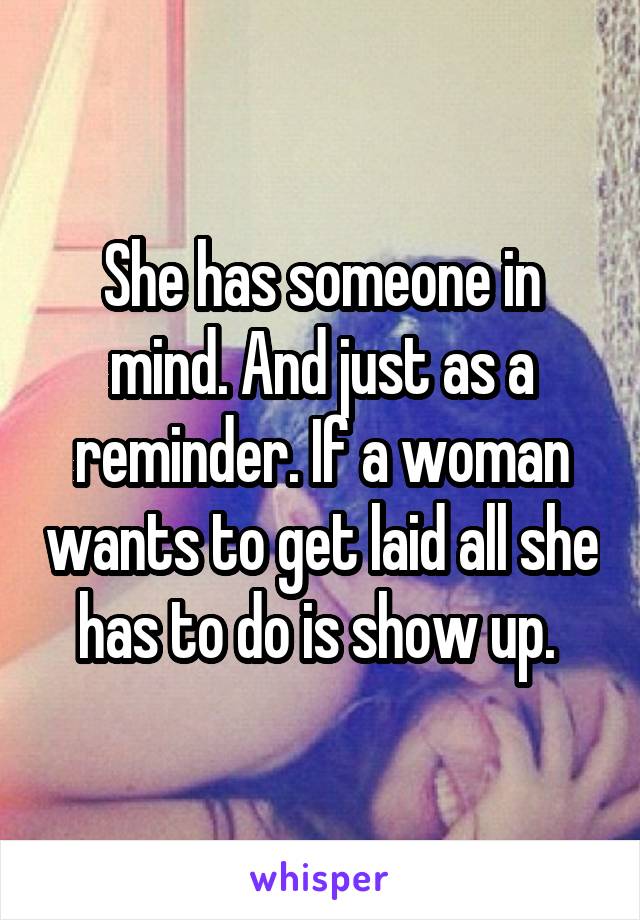 She has someone in mind. And just as a reminder. If a woman wants to get laid all she has to do is show up. 