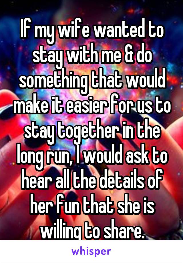 If my wife wanted to stay with me & do something that would make it easier for us to stay together in the long run, I would ask to hear all the details of her fun that she is willing to share.