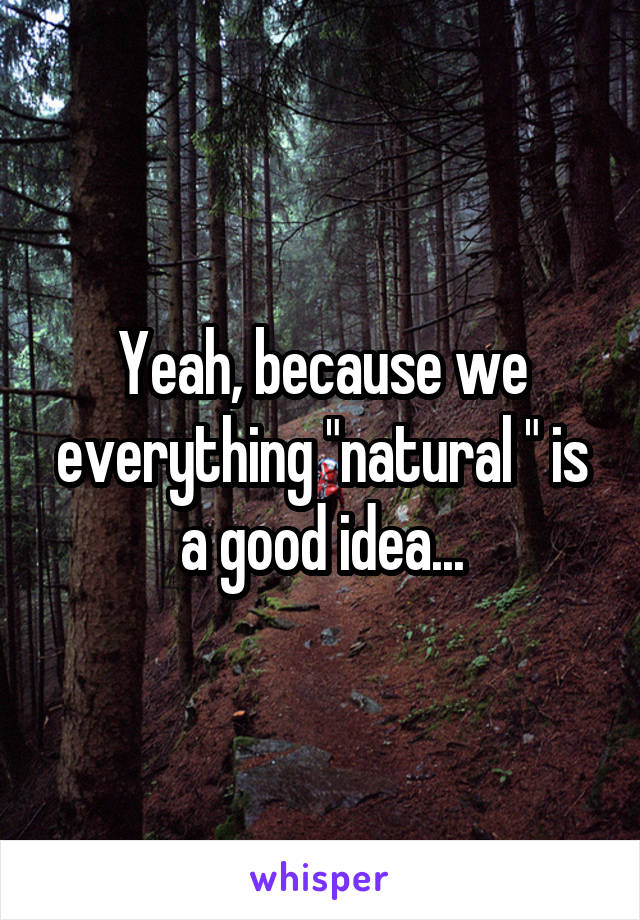 Yeah, because we everything "natural " is a good idea...