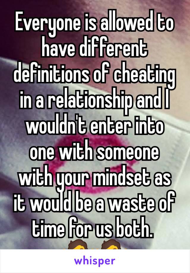 Everyone is allowed to have different definitions of cheating in a relationship and I wouldn't enter into one with someone with your mindset as it would be a waste of time for us both. 
🤷🤷