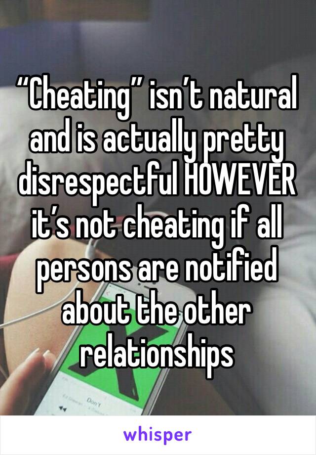 “Cheating” isn’t natural and is actually pretty disrespectful HOWEVER it’s not cheating if all persons are notified about the other relationships 