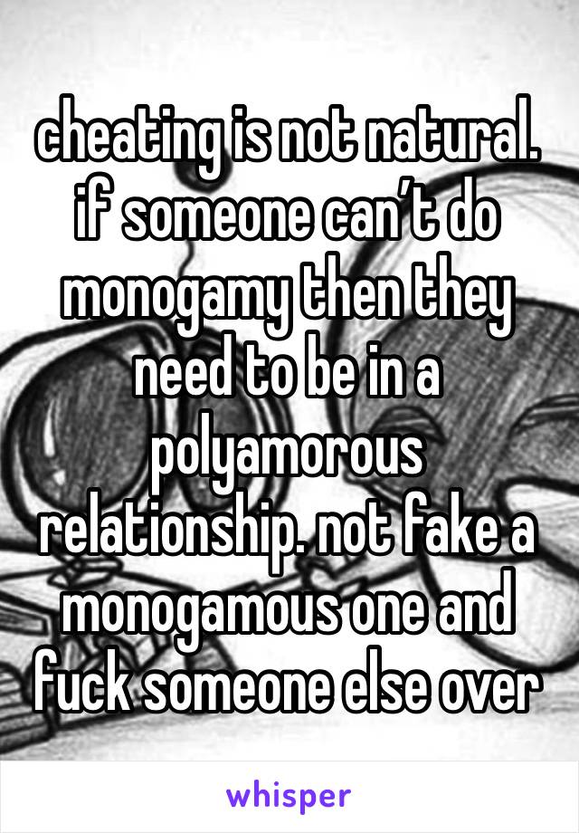 cheating is not natural. if someone can’t do monogamy then they need to be in a polyamorous relationship. not fake a monogamous one and fuck someone else over 