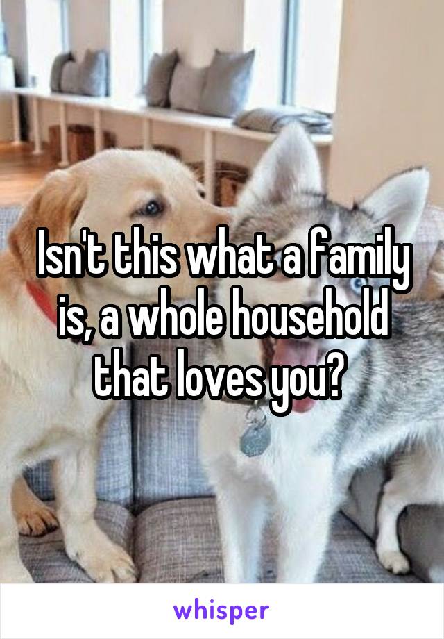 Isn't this what a family is, a whole household that loves you? 