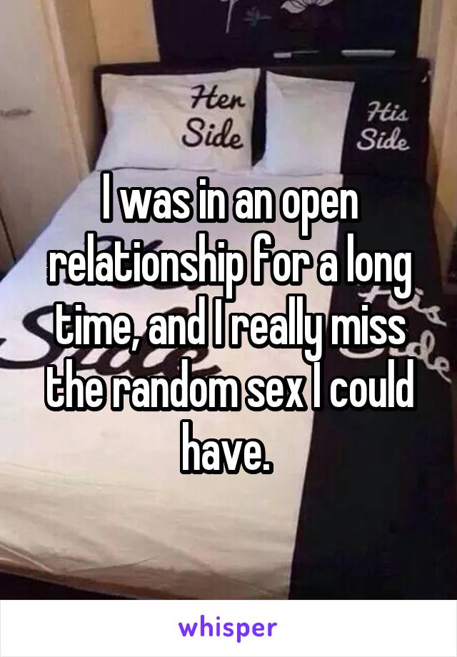 I was in an open relationship for a long time, and I really miss the random sex I could have. 