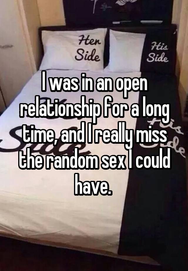 I was in an open relationship for a long time, and I really miss the random sex I could have. 