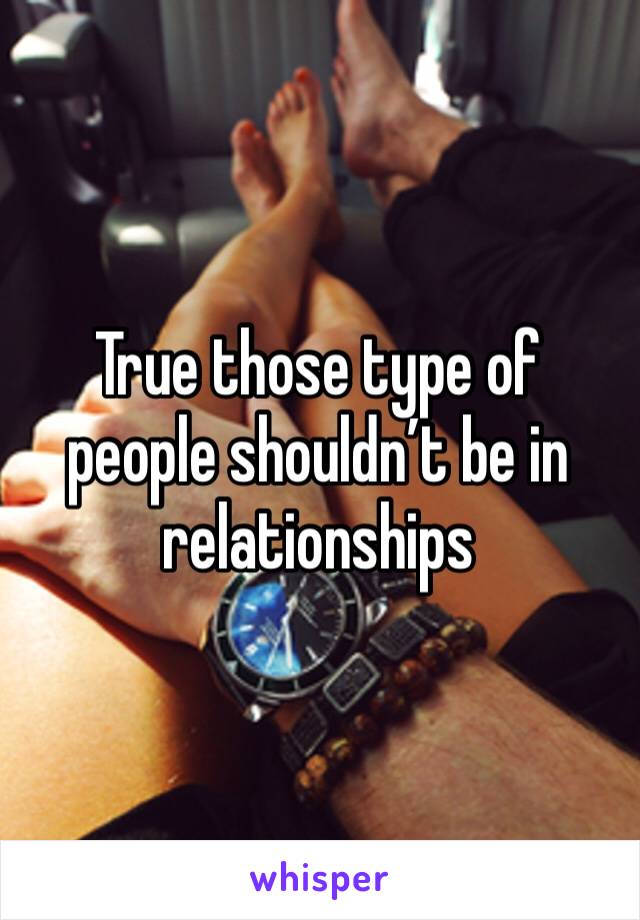 True those type of people shouldn’t be in relationships 