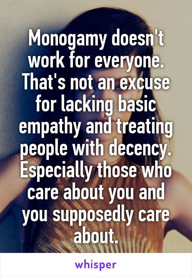 Monogamy doesn't work for everyone. That's not an excuse for lacking basic empathy and treating people with decency. Especially those who care about you and you supposedly care about.