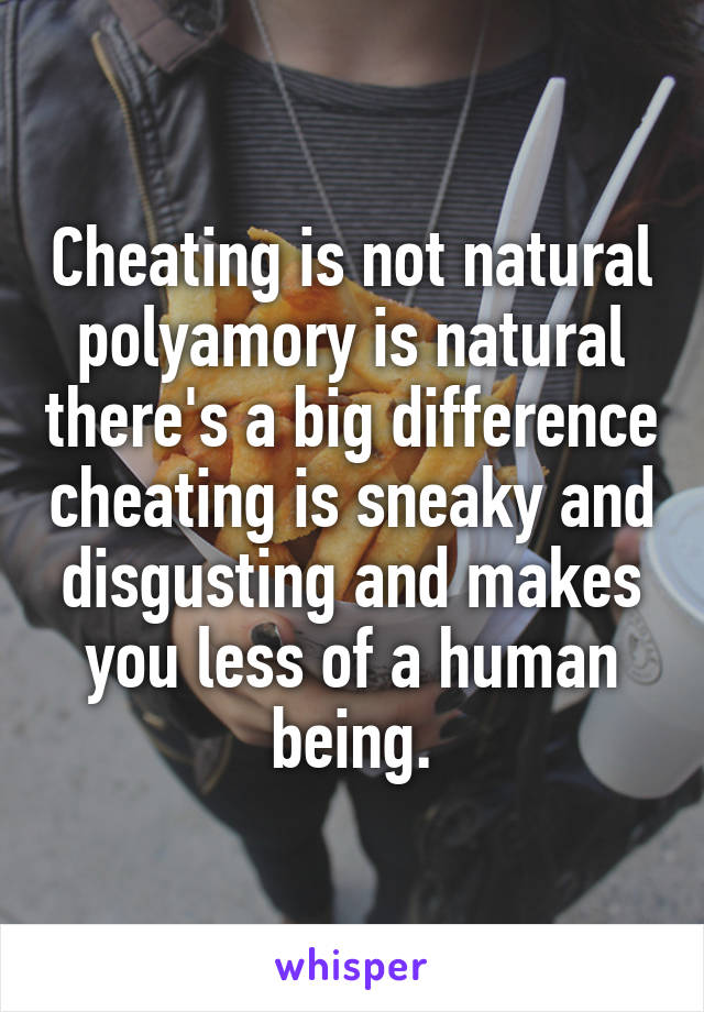 Cheating is not natural polyamory is natural there's a big difference cheating is sneaky and disgusting and makes you less of a human being.