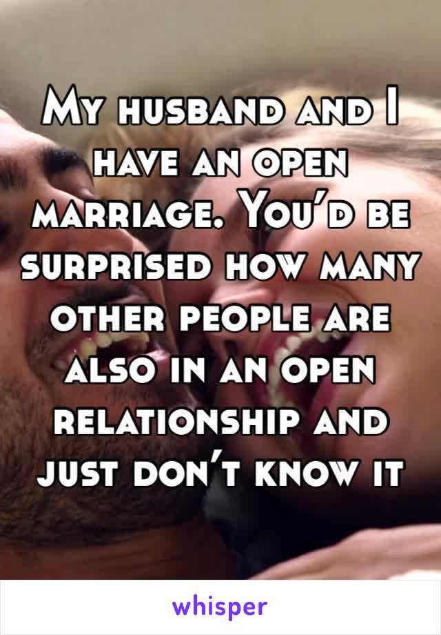 My husband and I have an open marriage. You’d be surprised how many other people are also in an open relationship and just don’t know it lol