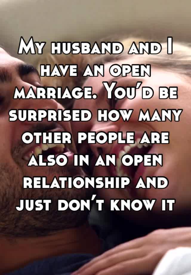 My husband and I have an open marriage. You’d be surprised how many other people are also in an open relationship and just don’t know it lol