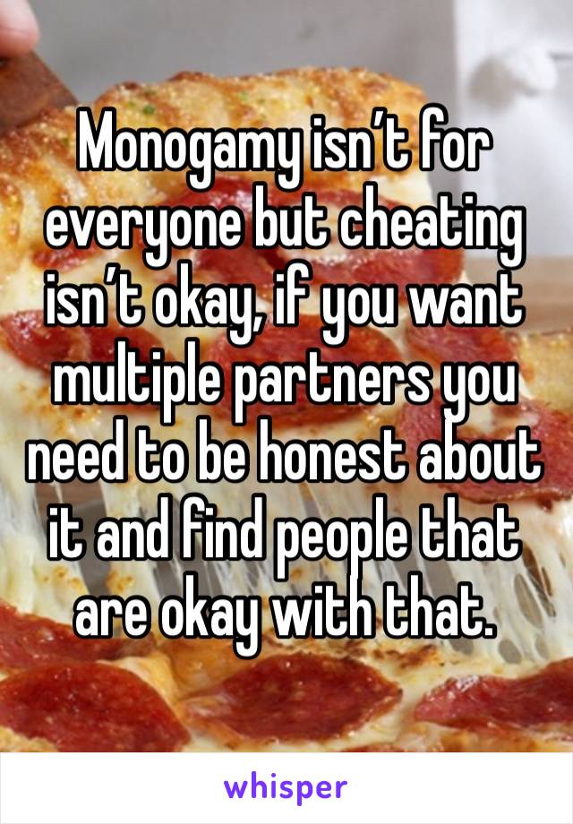 Monogamy isn’t for everyone but cheating isn’t okay, if you want multiple partners you need to be honest about it and find people that are okay with that. 