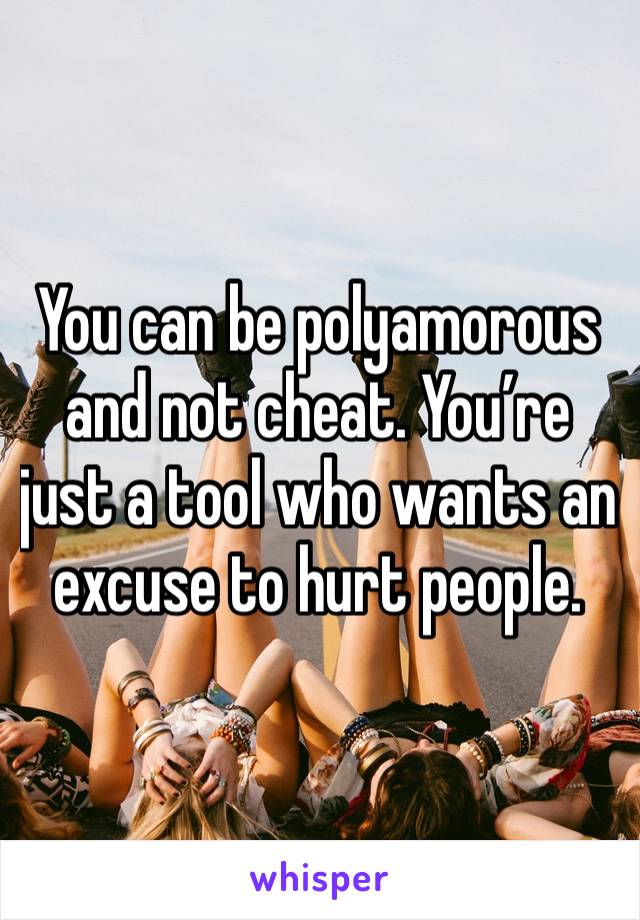 You can be polyamorous and not cheat. You’re just a tool who wants an excuse to hurt people.