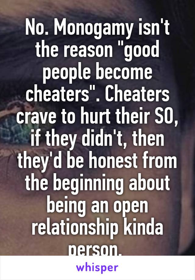 No. Monogamy isn't the reason "good people become cheaters". Cheaters crave to hurt their SO, if they didn't, then they'd be honest from the beginning about being an open relationship kinda person. 