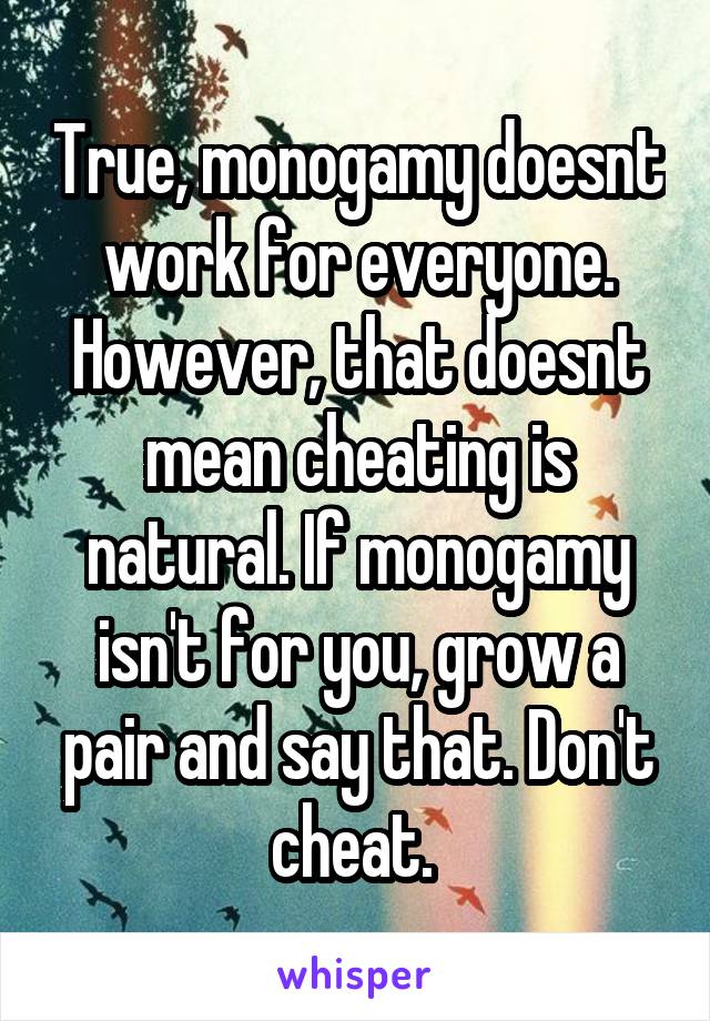 True, monogamy doesnt work for everyone. However, that doesnt mean cheating is natural. If monogamy isn't for you, grow a pair and say that. Don't cheat. 