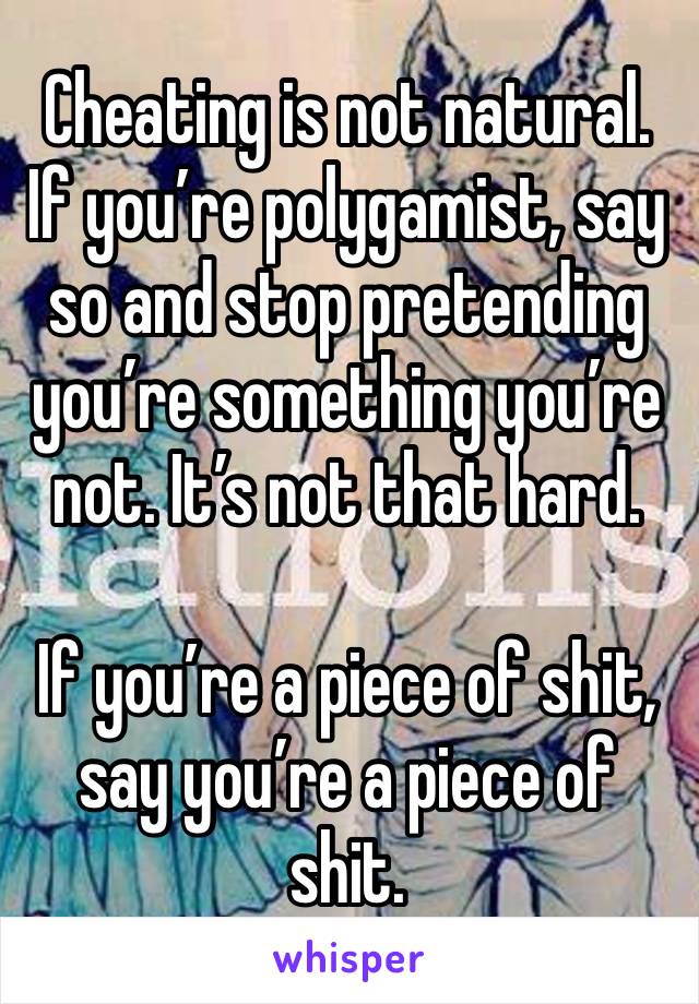 Cheating is not natural. If you’re polygamist, say so and stop pretending you’re something you’re not. It’s not that hard. 

If you’re a piece of shit, say you’re a piece of shit. 