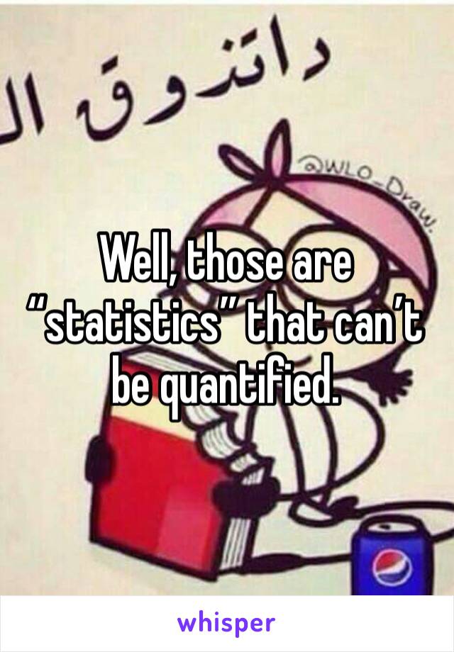 Well, those are “statistics” that can’t be quantified.