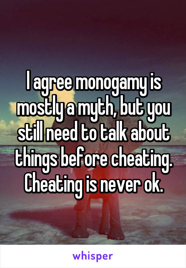 I agree monogamy is mostly a myth, but you still need to talk about things before cheating. Cheating is never ok.