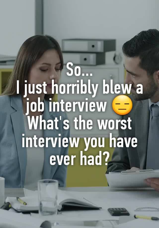 So...
I just horribly blew a job interview 😑
What's the worst interview you have ever had?