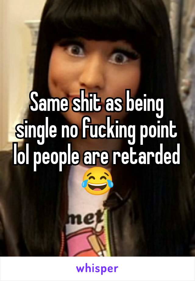 Same shit as being single no fucking point lol people are retarded 😂