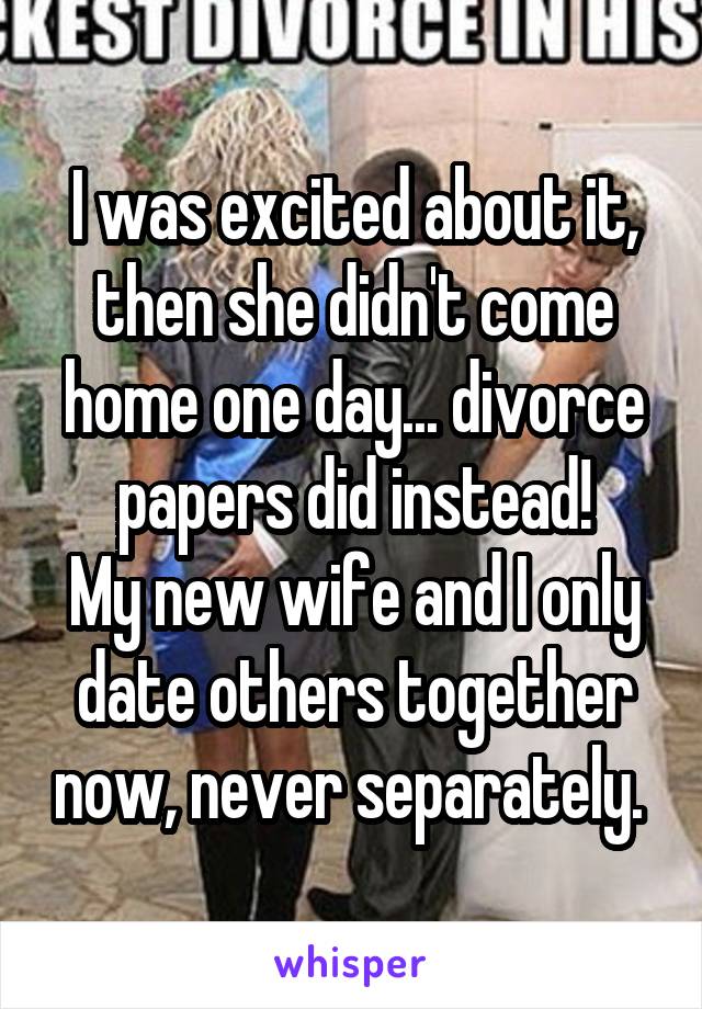 I was excited about it, then she didn't come home one day... divorce papers did instead!
My new wife and I only date others together now, never separately. 