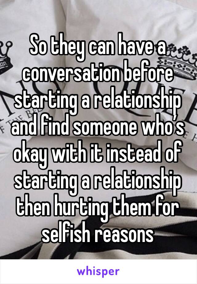 So they can have a conversation before starting a relationship and find someone who’s okay with it instead of starting a relationship then hurting them for selfish reasons 