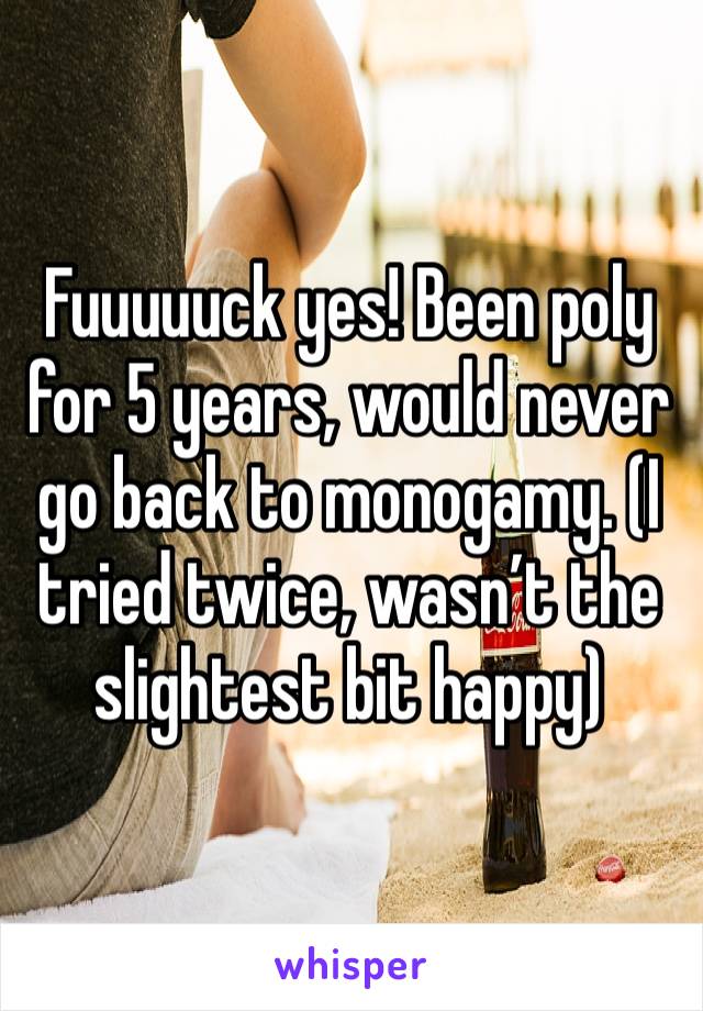 Fuuuuuck yes! Been poly for 5 years, would never go back to monogamy. (I tried twice, wasn’t the slightest bit happy) 