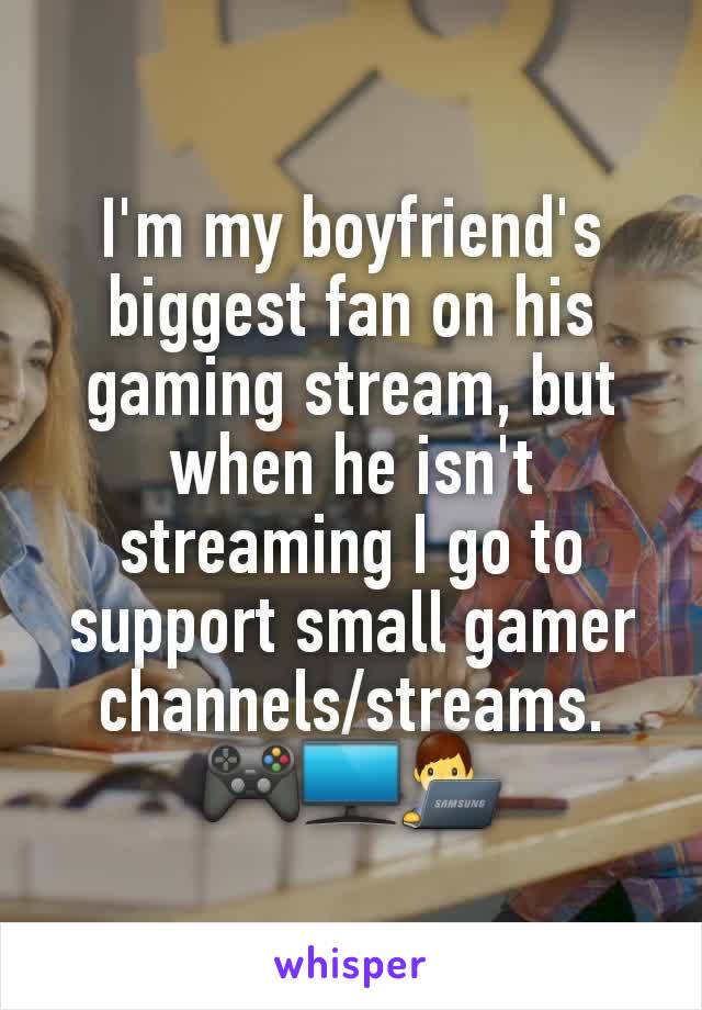 I'm my boyfriend's biggest fan on his gaming stream, but when he isn't streaming I go to support small gamer channels/streams. 🎮🖥👨‍💻