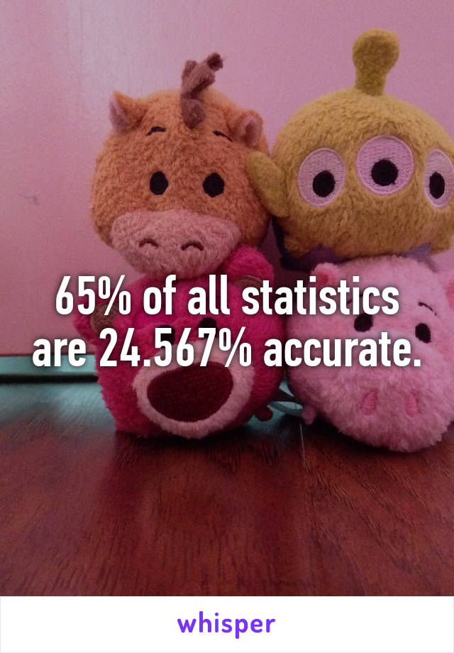 65% of all statistics are 24.567% accurate.