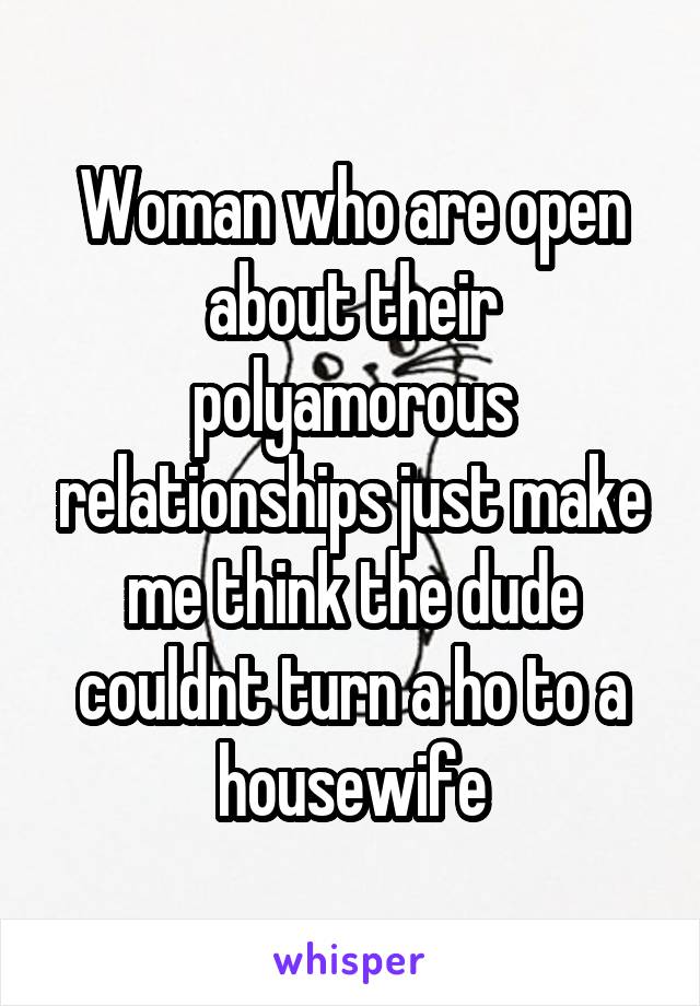 Woman who are open about their polyamorous relationships just make me think the dude couldnt turn a ho to a housewife