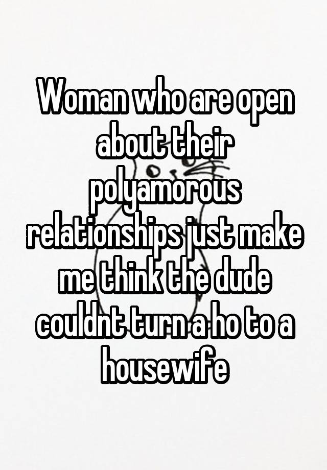 Woman who are open about their polyamorous relationships just make me think the dude couldnt turn a ho to a housewife