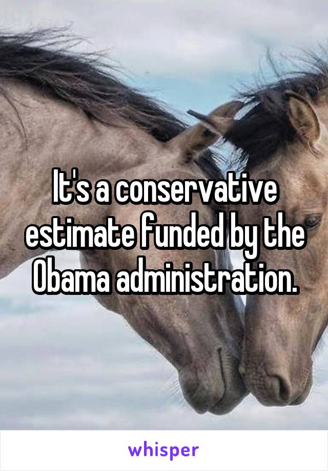 It's a conservative estimate funded by the Obama administration.