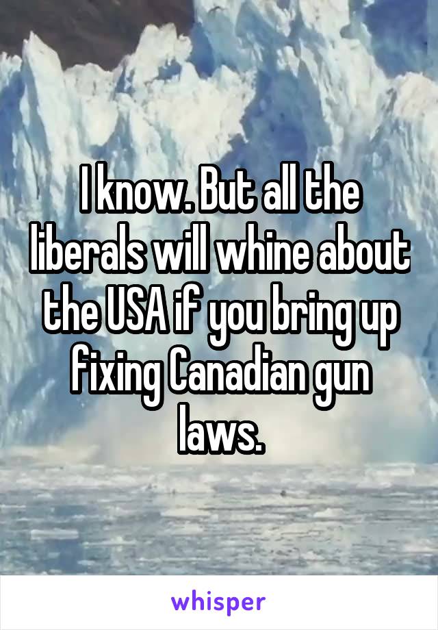 I know. But all the liberals will whine about the USA if you bring up fixing Canadian gun laws.