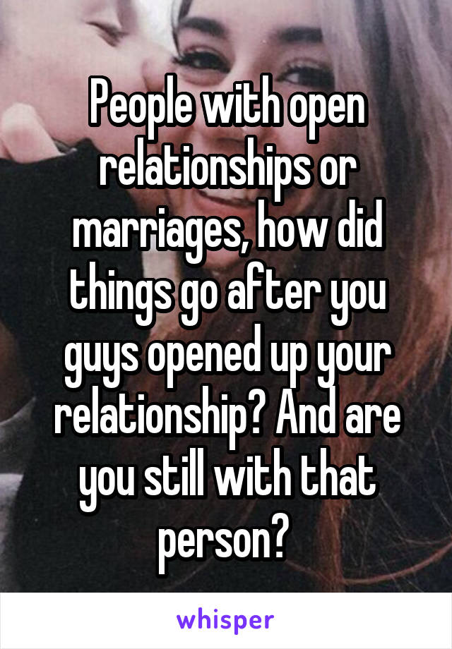 People with open relationships or marriages, how did things go after you guys opened up your relationship? And are you still with that person? 