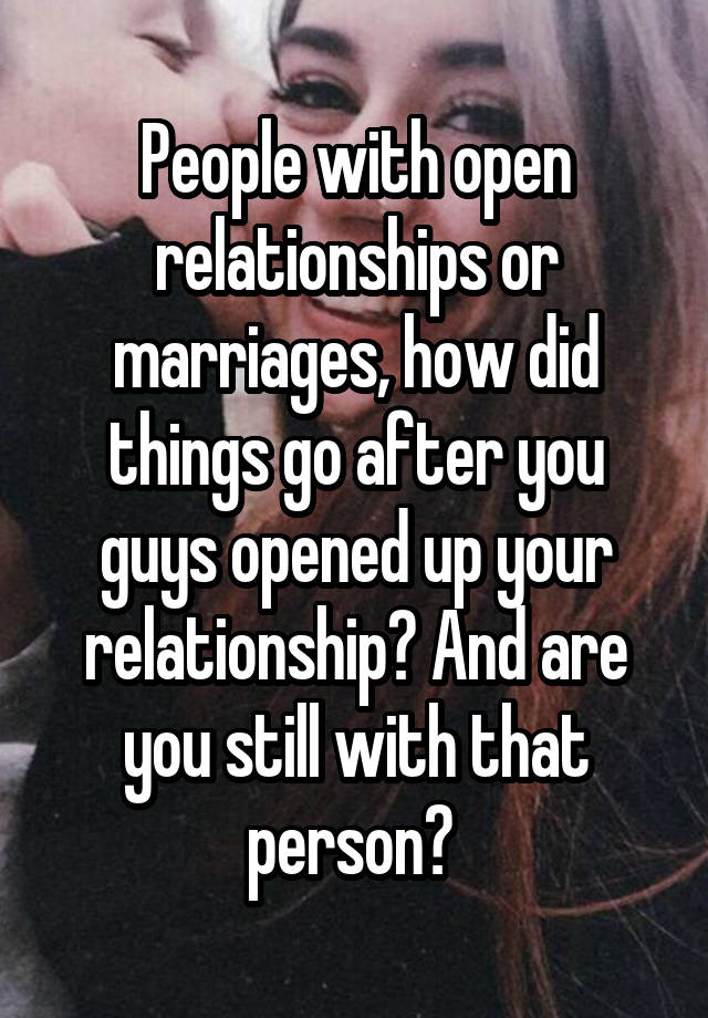 People with open relationships or marriages, how did things go after you guys opened up your relationship? And are you still with that person? 