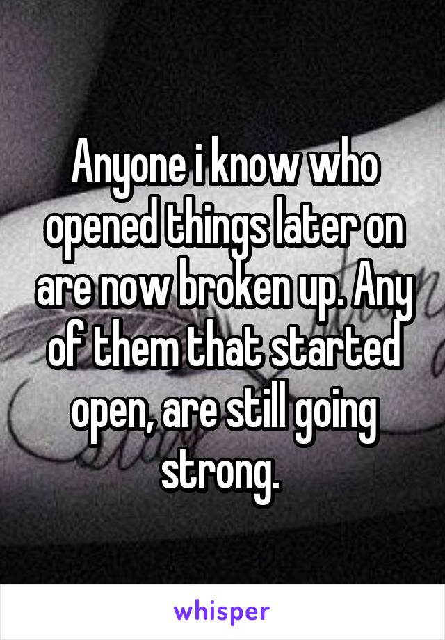 Anyone i know who opened things later on are now broken up. Any of them that started open, are still going strong. 