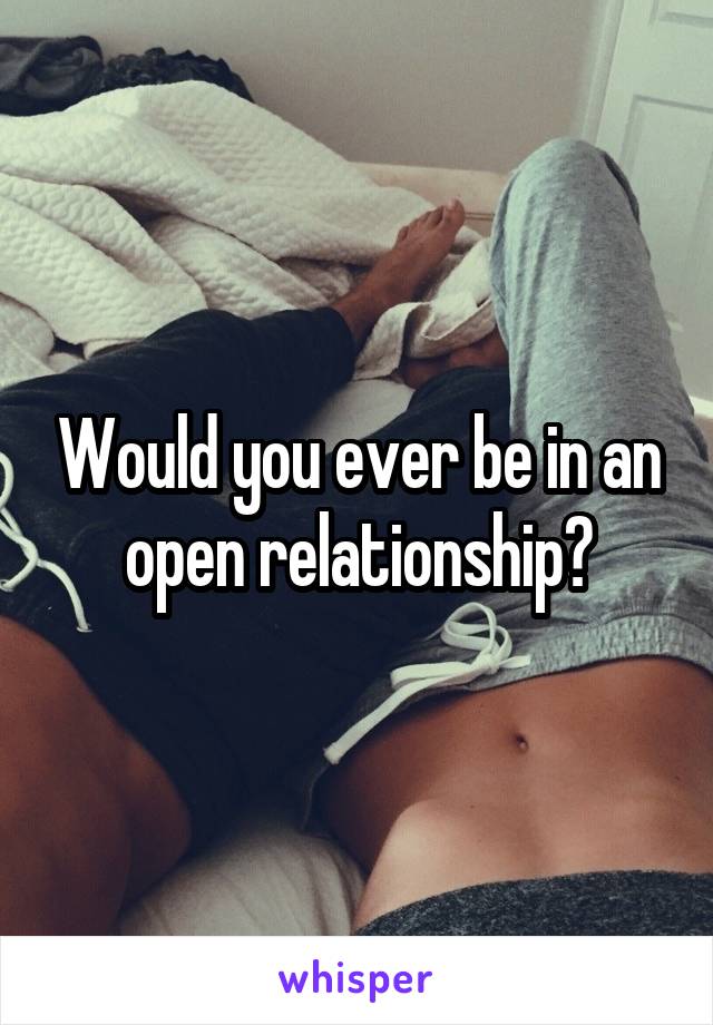 Would you ever be in an open relationship?