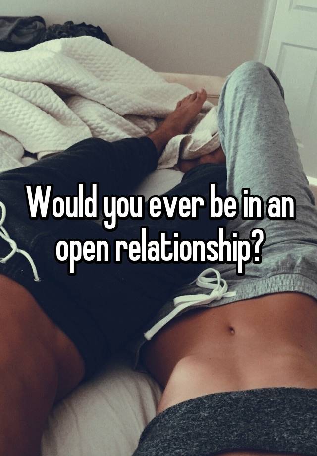 Would you ever be in an open relationship?